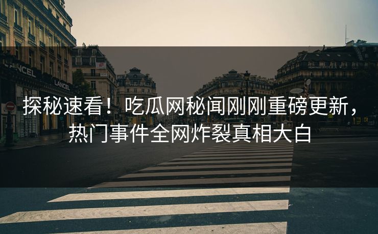 探秘速看！吃瓜网秘闻刚刚重磅更新，热门事件全网炸裂真相大白