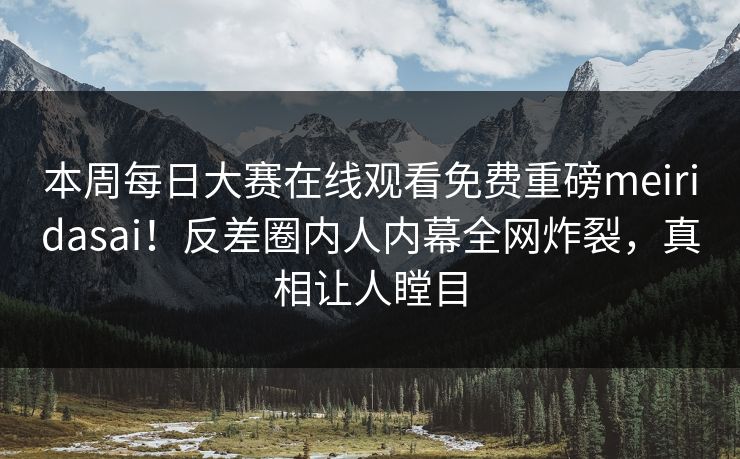 本周每日大赛在线观看免费重磅meiridasai！反差圈内人内幕全网炸裂，真相让人瞠目