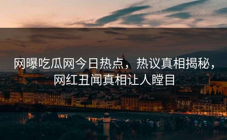 网曝吃瓜网今日热点，热议真相揭秘，网红丑闻真相让人瞠目