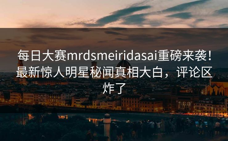 每日大赛mrdsmeiridasai重磅来袭！最新惊人明星秘闻真相大白，评论区炸了