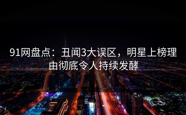 91网盘点：丑闻3大误区，明星上榜理由彻底令人持续发酵