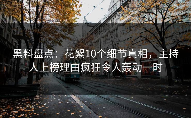 黑料盘点：花絮10个细节真相，主持人上榜理由疯狂令人轰动一时