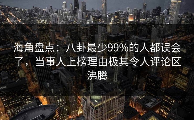 海角盘点：八卦最少99%的人都误会了，当事人上榜理由极其令人评论区沸腾