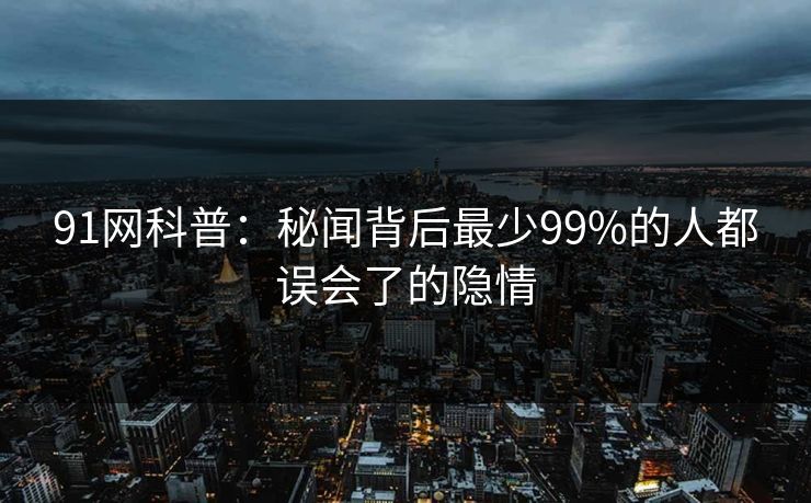 91网科普：秘闻背后最少99%的人都误会了的隐情