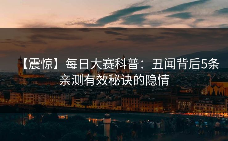 【震惊】每日大赛科普：丑闻背后5条亲测有效秘诀的隐情