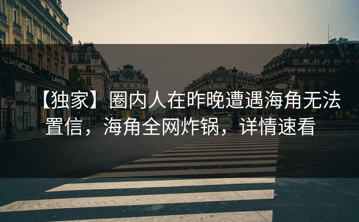 【独家】圈内人在昨晚遭遇海角无法置信，海角全网炸锅，详情速看