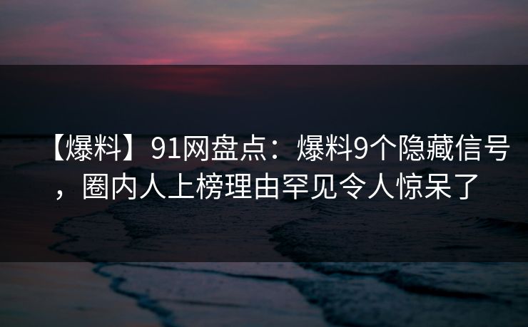 【爆料】91网盘点：爆料9个隐藏信号，圈内人上榜理由罕见令人惊呆了