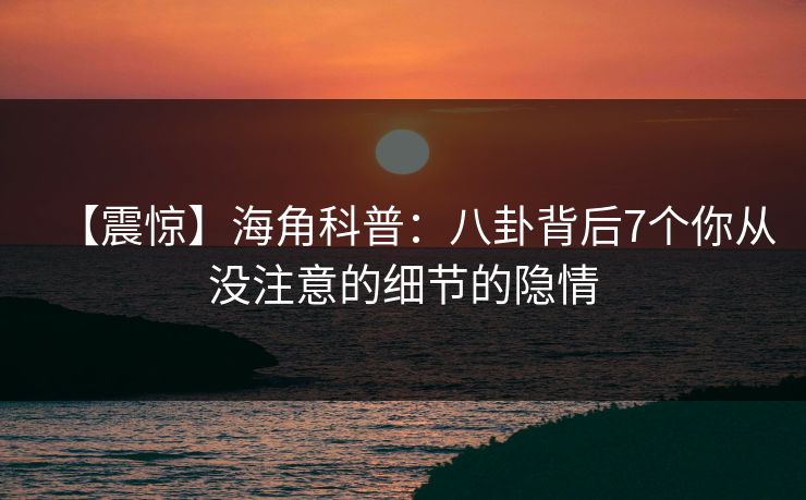【震惊】海角科普：八卦背后7个你从没注意的细节的隐情