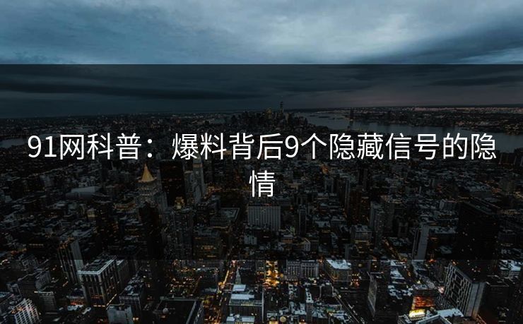 91网科普：爆料背后9个隐藏信号的隐情