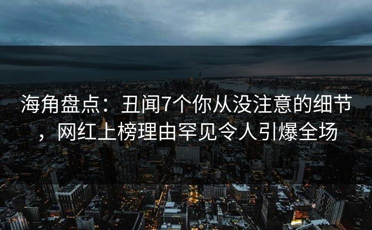 海角盘点：丑闻7个你从没注意的细节，网红上榜理由罕见令人引爆全场