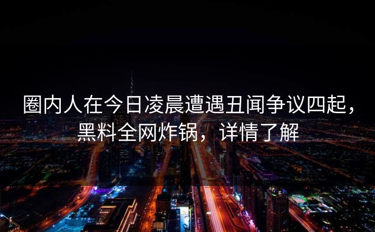 圈内人在今日凌晨遭遇丑闻争议四起，黑料全网炸锅，详情了解
