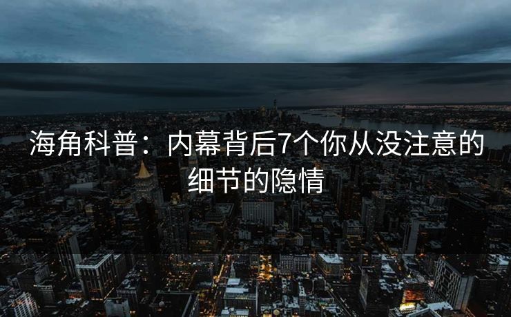 海角科普：内幕背后7个你从没注意的细节的隐情
