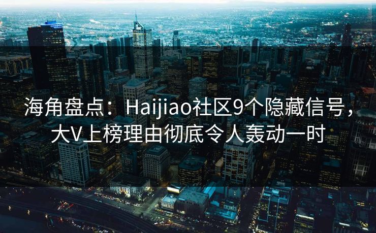 海角盘点：Haijiao社区9个隐藏信号，大V上榜理由彻底令人轰动一时