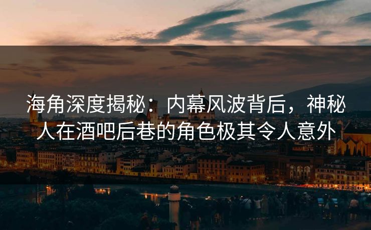 海角深度揭秘：内幕风波背后，神秘人在酒吧后巷的角色极其令人意外