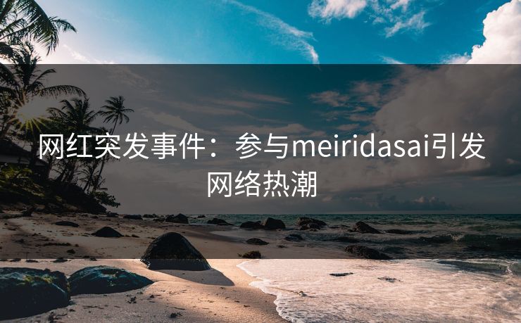 网红突发事件：参与meiridasai引发网络热潮