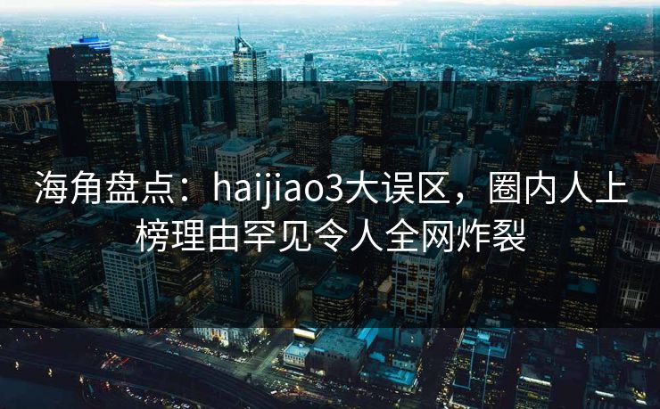 海角盘点：haijiao3大误区，圈内人上榜理由罕见令人全网炸裂
