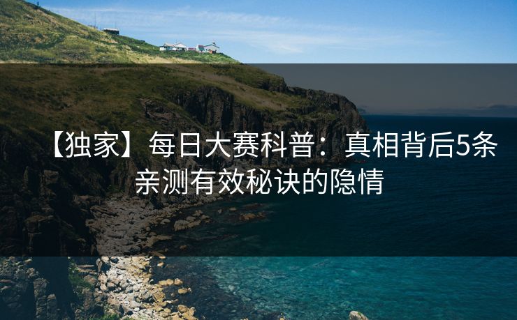 【独家】每日大赛科普：真相背后5条亲测有效秘诀的隐情