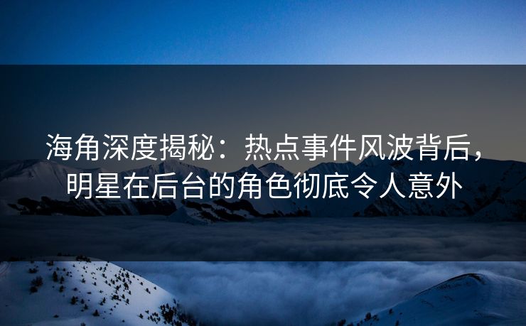 海角深度揭秘：热点事件风波背后，明星在后台的角色彻底令人意外