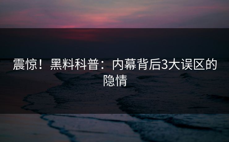 震惊！黑料科普：内幕背后3大误区的隐情