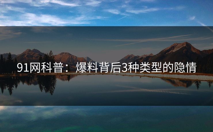 91网科普：爆料背后3种类型的隐情