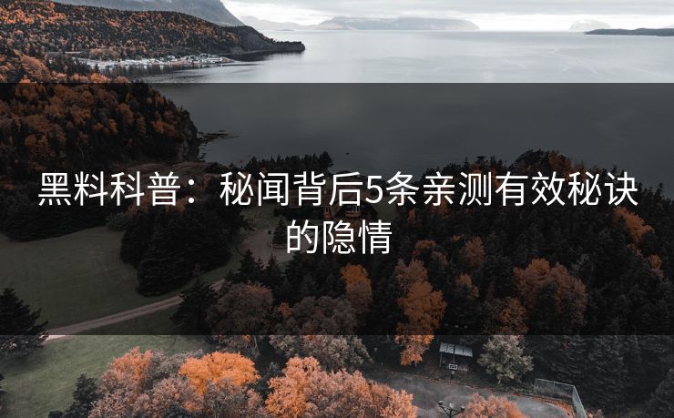 黑料科普：秘闻背后5条亲测有效秘诀的隐情