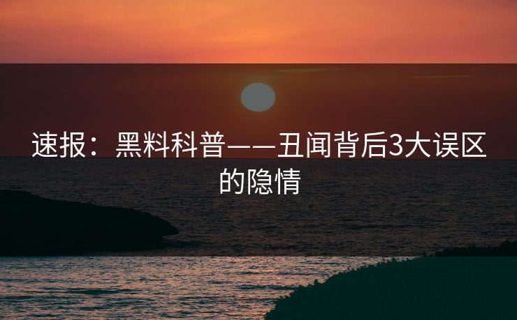 速报：黑料科普——丑闻背后3大误区的隐情