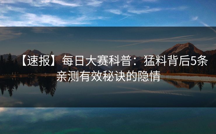【速报】每日大赛科普：猛料背后5条亲测有效秘诀的隐情