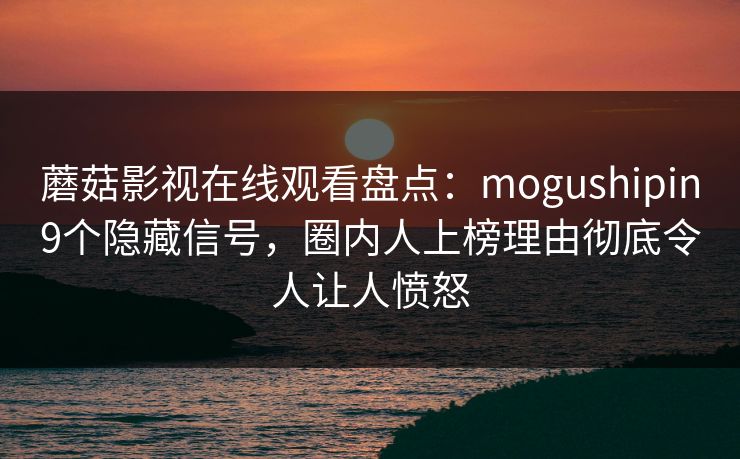蘑菇影视在线观看盘点：mogushipin9个隐藏信号，圈内人上榜理由彻底令人让人愤怒