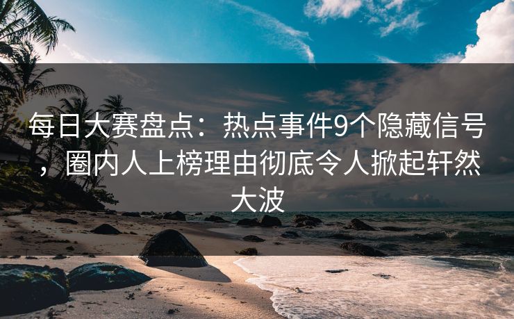每日大赛盘点：热点事件9个隐藏信号，圈内人上榜理由彻底令人掀起轩然大波