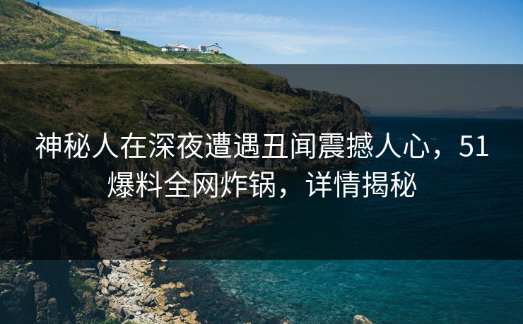 神秘人在深夜遭遇丑闻震撼人心，51爆料全网炸锅，详情揭秘