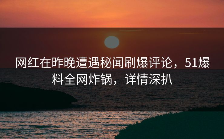 网红在昨晚遭遇秘闻刷爆评论，51爆料全网炸锅，详情深扒