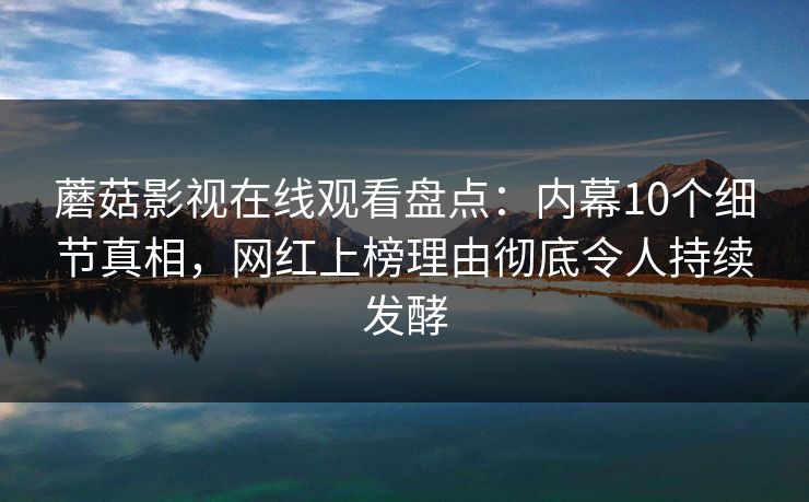 蘑菇影视在线观看盘点:内幕10个细节真相,网红上榜理由彻底令人持续发酵 蘑菇影视在线观看盘点:内幕10个细节真相,网红上榜理由彻底令人持续发酵
