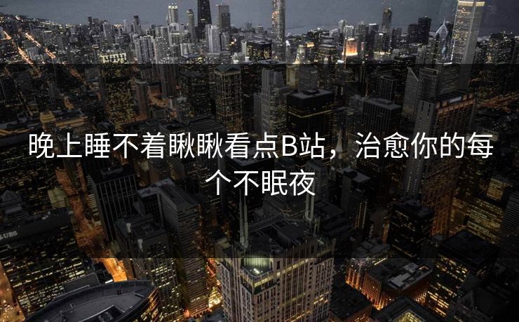 晚上睡不着瞅瞅看点B站，治愈你的每个不眠夜
