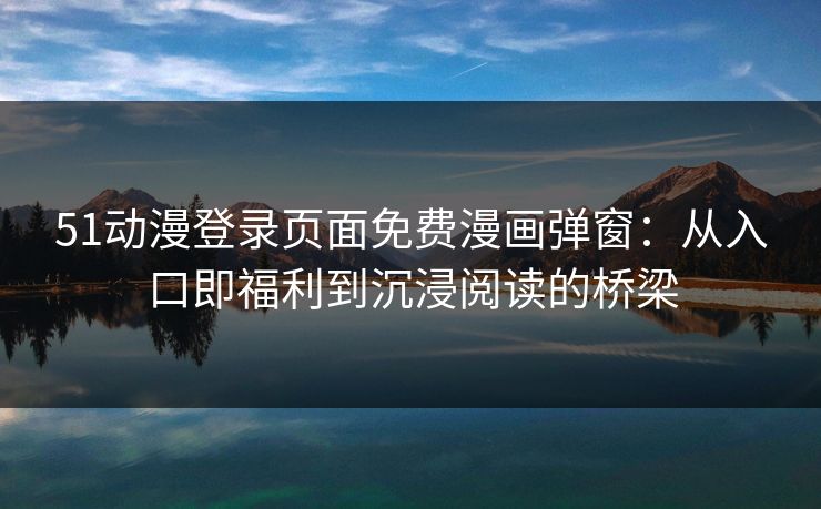 51动漫登录页面免费漫画弹窗：从入口即福利到沉浸阅读的桥梁