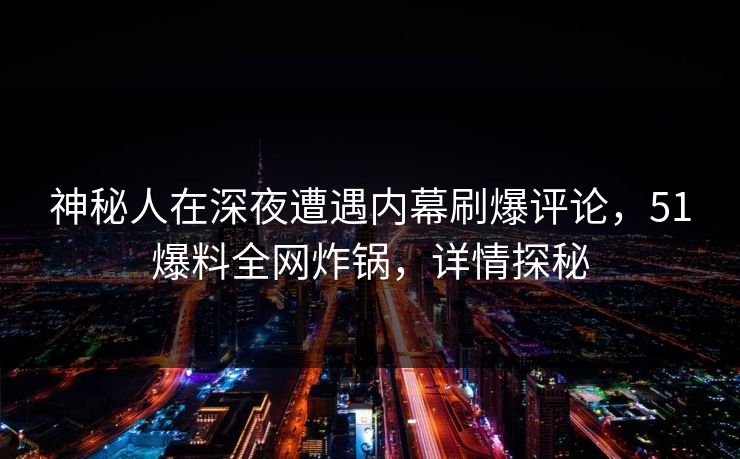 神秘人在深夜遭遇内幕刷爆评论，51爆料全网炸锅，详情探秘