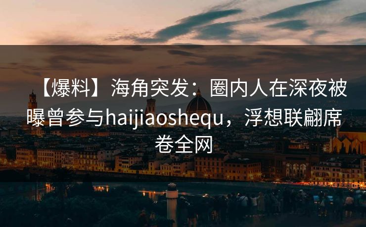 【爆料】海角突发:圈内人在深夜被曝曾参与haijiaoshequ,浮想联翩席卷全网 【爆料】海角突发:圈内人在深夜被曝曾参与haijiaoshequ,浮想联翩席卷全网