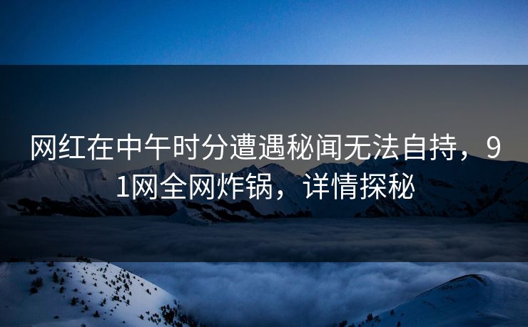 网红在中午时分遭遇秘闻无法自持，91网全网炸锅，详情探秘