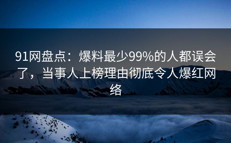 91网盘点：爆料最少99%的人都误会了，当事人上榜理由彻底令人爆红网络
