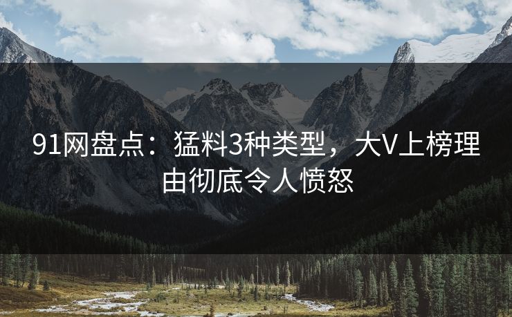 91网盘点：猛料3种类型，大V上榜理由彻底令人愤怒