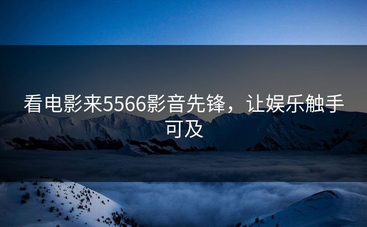 看电影来5566影音先锋，让娱乐触手可及
