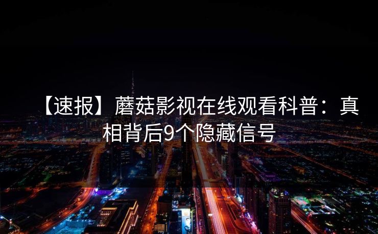 【速报】蘑菇影视在线观看科普：真相背后9个隐藏信号
