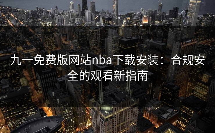 九一免费版网站nba下载安装：合规安全的观看新指南