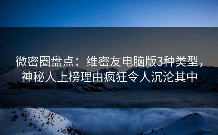 微密圈盘点：维密友电脑版3种类型，神秘人上榜理由疯狂令人沉沦其中