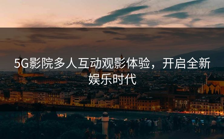 5G影院多人互动观影体验，开启全新娱乐时代
