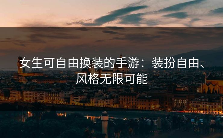 女生可自由换装的手游：装扮自由、风格无限可能