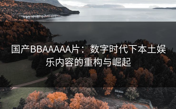 国产BBAAAAA片：数字时代下本土娱乐内容的重构与崛起