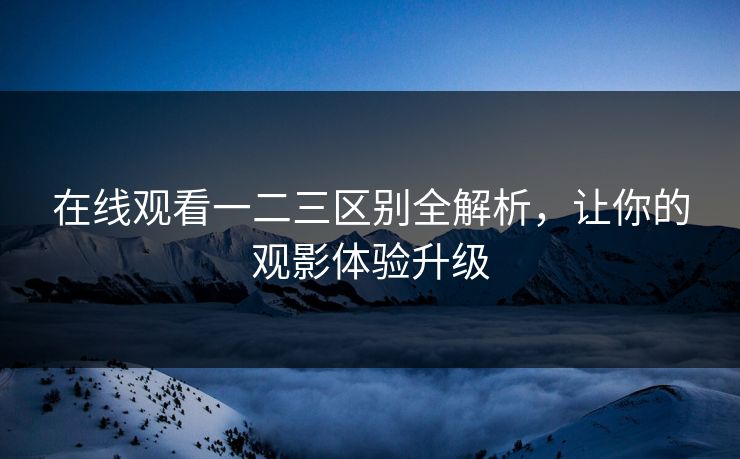 在线观看一二三区别全解析，让你的观影体验升级