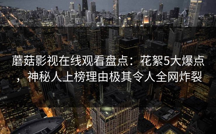 蘑菇影视在线观看盘点：花絮5大爆点，神秘人上榜理由极其令人全网炸裂