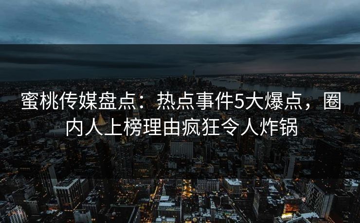 蜜桃传媒盘点：热点事件5大爆点，圈内人上榜理由疯狂令人炸锅