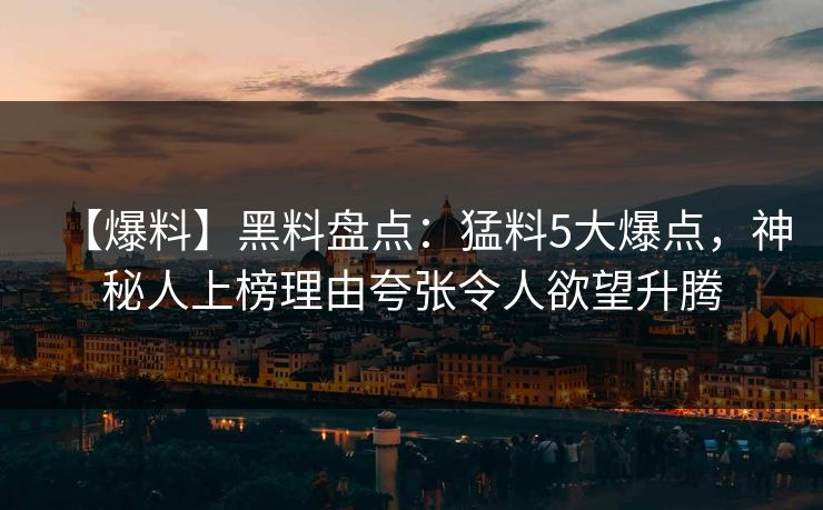【爆料】黑料盘点：猛料5大爆点，神秘人上榜理由夸张令人欲望升腾